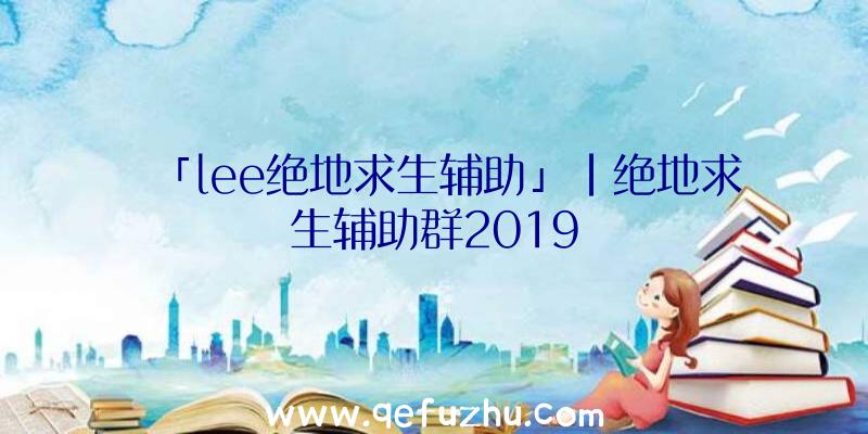 「lee绝地求生辅助」|绝地求生辅助群2019